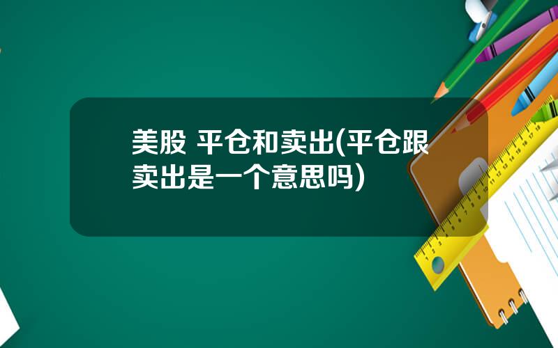 美股 平仓和卖出(平仓跟卖出是一个意思吗)